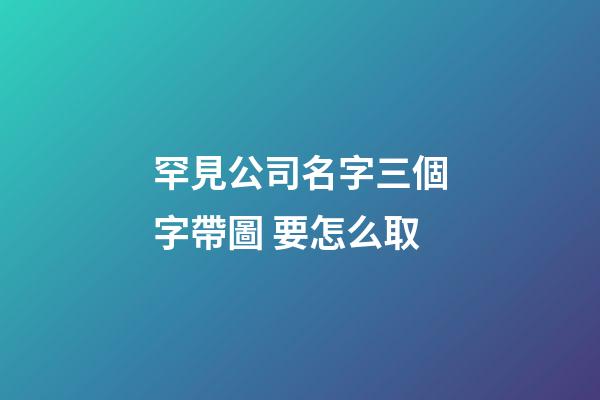罕見公司名字三個字帶圖 要怎么取-第1張-公司起名-玄機派